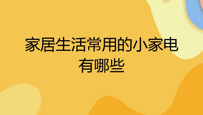 家居生活常用的小家电有哪些pg电子平台？(图1)